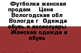 Футболка женская, продам  › Цена ­ 200 - Вологодская обл., Вологда г. Одежда, обувь и аксессуары » Женская одежда и обувь   